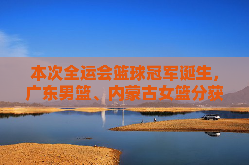 本次全运会篮球冠军诞生，广东男篮、内蒙古女篮分获男女组别冠军，全运会篮球冠军诞生，广东男篮、内蒙古女篮分获男女组别冠军