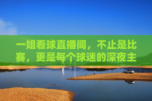 一姐看球直播间，不止是比赛，更是每个球迷的深夜主场，一姐看球直播间，每个球迷的深夜主场