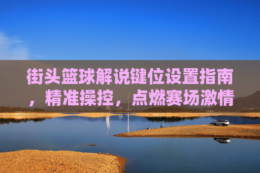 街头篮球解说键位设置指南，精准操控，点燃赛场激情，街头篮球键位设置指南，精准操控，点燃赛场激情