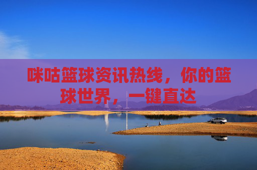 咪咕篮球资讯热线,你的篮球世界,一键直达