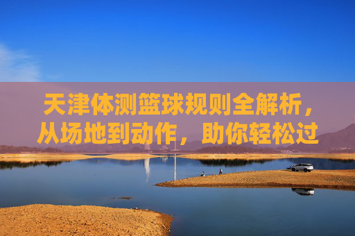 天津体测篮球规则全解析，从场地到动作，助你轻松过关，天津体测篮球规则全解析，助你轻松过关