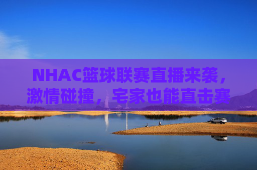 NHAC篮球联赛直播来袭，激情碰撞，宅家也能直击赛场巅峰，NHAC篮球联赛直播，宅家直击巅峰激情碰撞