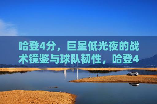 哈登4分,巨星低光夜的战术镜鉴与球队韧性,哈登4分低光夜,战术镜鉴与球队韧性