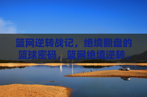 篮网逆转战记，绝境翻盘的篮球密码，篮网绝境逆转，篮球翻盘密码
