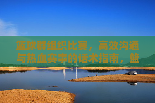 篮球群组织比赛,高效沟通与热血赛事的话术指南,篮球群组织比赛,高效沟通与热血赛事话术指南