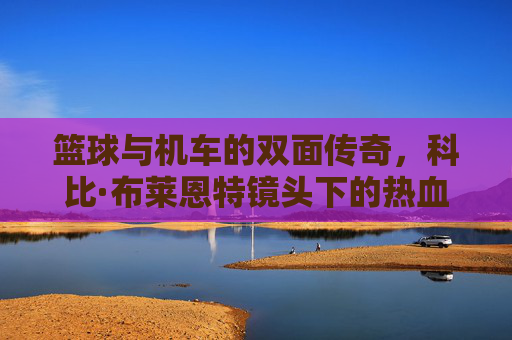 篮球与机车的双面传奇，科比·布莱恩特镜头下的热血与狂野，篮球与机车的双面传奇，科比·布莱恩特的热血狂野