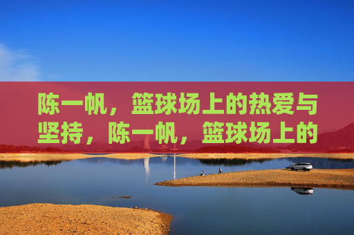 陈一帆,篮球场上的热爱与坚持,陈一帆,篮球场上的热爱与坚持