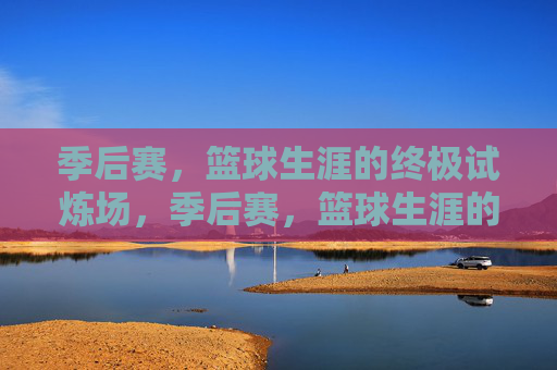 季后赛，篮球生涯的终极试炼场，季后赛，篮球生涯的终极试炼场
