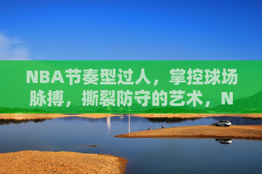 NBA节奏型过人,掌控球场脉搏,撕裂防守的艺术,NBA节奏型过人,掌控脉搏,撕裂防线