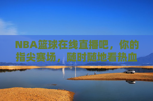 NBA篮球在线直播吧，你的指尖赛场，随时随地看热血对决，NBA指尖赛场，随时随地看热血直播