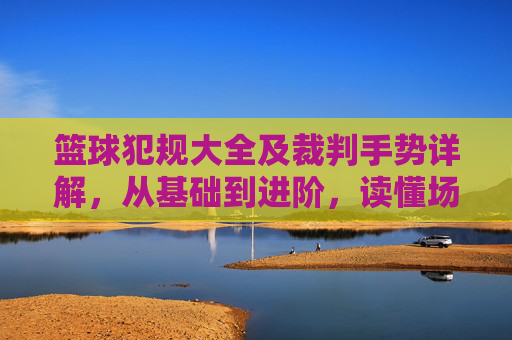 篮球犯规大全及裁判手势详解，从基础到进阶，读懂场上的每一判罚，篮球犯规大全与裁判手势详解，从基础到进阶，读懂场上每一判罚