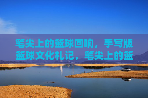 笔尖上的篮球回响，手写版篮球文化札记，笔尖上的篮球文化回响