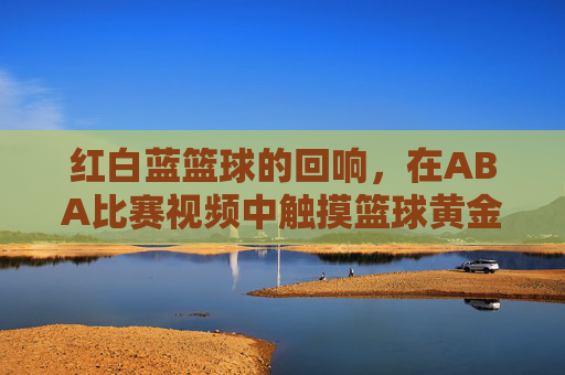 红白蓝篮球的回响,在ABA比赛视频中触摸篮球黄金时代的脉搏,ABA红白蓝,篮球黄金时代的视频回响