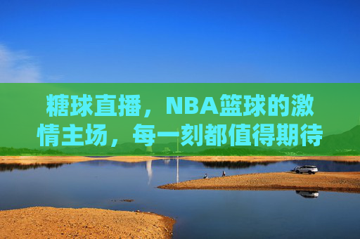 糖球直播，NBA篮球的激情主场，每一刻都值得期待，糖球直播，NBA激情主场，每一刻都值得期待
