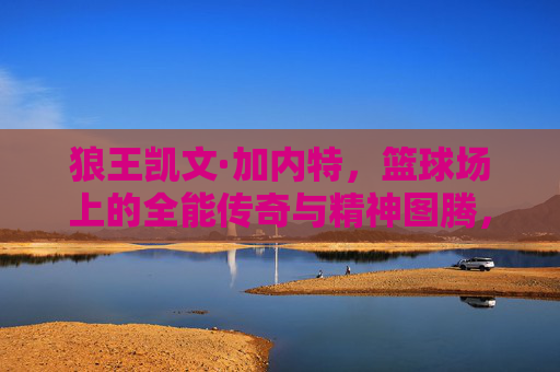 狼王凯文·加内特，篮球场上的全能传奇与精神图腾，狼王凯文·加内特，篮球场上的全能传奇与精神图腾