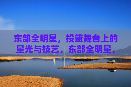 东部全明星,投篮舞台上的星光与技艺,东部全明星,投篮舞台上的星光与技艺
