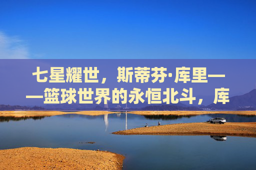 七星耀世，斯蒂芬·库里——篮球世界的永恒北斗，库里，篮球世界的永恒北斗