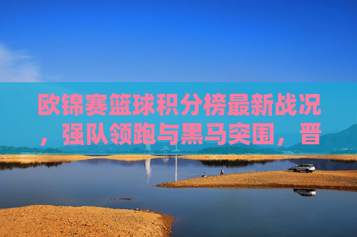 欧锦赛篮球积分榜最新战况，强队领跑与黑马突围，晋级形势日趋激烈，欧锦赛篮球积分榜最新战况，强队领跑黑马突围，晋级形势日趋激烈
