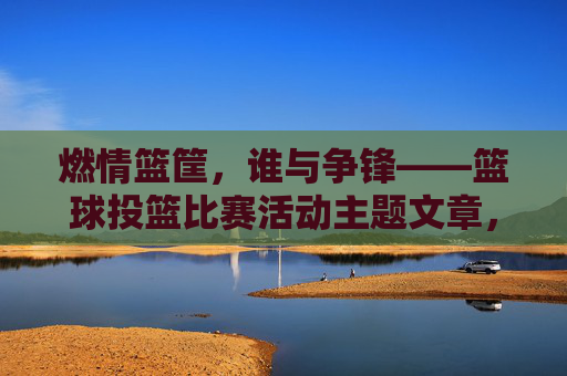 燃情篮筐,谁与争锋——篮球投篮比赛活动主题文章,燃情篮筐,谁与争锋