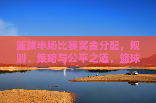 篮球半场比赛奖金分配,规则、策略与公平之道,篮球半场奖金分配,规则、策略与公平之道