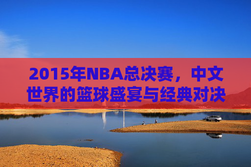 2015年NBA总决赛，中文世界的篮球盛宴与经典对决，2015年NBA总决赛，中文世界的篮球盛宴与经典对决