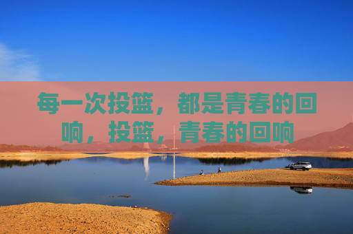 每一次投篮，都是青春的回响，投篮，青春的回响