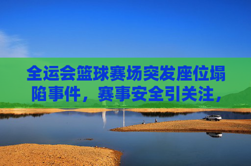 全运会篮球赛场突发座位塌陷事件,赛事安全引关注,全运会篮球赛场座位塌陷事件,赛事安全引关注