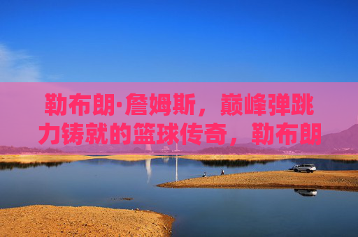 勒布朗·詹姆斯,巅峰弹跳力铸就的篮球传奇,勒布朗·詹姆斯,巅峰弹跳力铸就篮球传奇