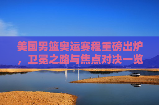 美国男篮奥运赛程重磅出炉，卫冕之路与焦点对决一览，美国男篮奥运赛程重磅出炉，卫冕之路与焦点对决一览