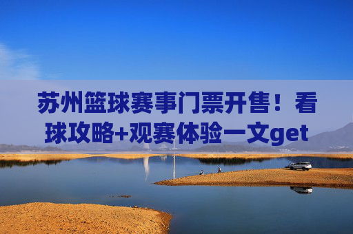 苏州篮球赛事门票开售!看球攻略+观赛体验一文get,苏州篮球赛事门票开售!看球攻略+观赛体验一文get
