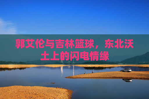 郭艾伦与吉林篮球,东北沃土上的闪电情缘