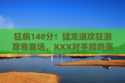 狂飙148分!猛龙进攻狂潮席卷赛场,XXX对手黯然落败,狂飙148分!猛龙进攻狂潮大胜对手