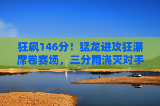 狂飙146分!猛龙进攻狂潮席卷赛场,三分雨浇灭对手希望,猛龙146分狂飙!三分雨浇灭对手希望