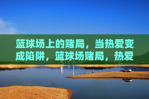 篮球场上的赌局，当热爱变成陷阱，篮球场赌局，热爱坠入陷阱