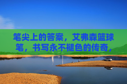 笔尖上的答案,艾弗森篮球笔,书写永不褪色的传奇,艾弗森篮球笔,笔尖书写永不褪色的传奇