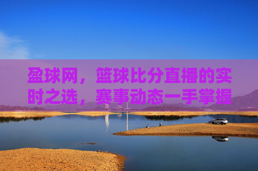 盈球网，篮球比分直播的实时之选，赛事动态一手掌握，盈球网，实时篮球比分直播，赛事动态一手掌握