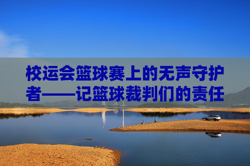 校运会篮球赛上的无声守护者——记篮球裁判们的责任与担当
