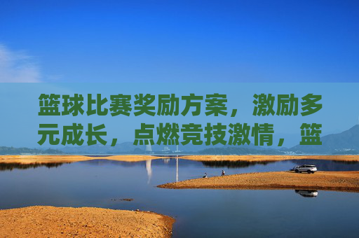 篮球比赛奖励方案,激励多元成长,点燃竞技激情,篮球比赛奖励方案,激励多元成长,点燃竞技激情