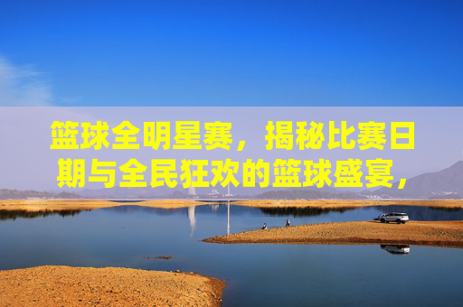 篮球全明星赛，揭秘比赛日期与全民狂欢的篮球盛宴，篮球全明星赛日期揭晓，全民狂欢的篮球盛宴