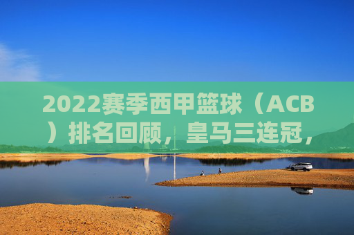 2022赛季西甲篮球(ACB)排名回顾,皇马三连冠,巴萨屈居亚军,赫罗纳成最大黑马,2022赛季西甲篮球(ACB),皇马三连冠,巴萨亚军,赫罗纳成最大黑马
