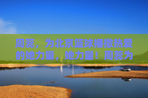 周蕊，为北京篮球播撒热爱的她力量，她力量！周蕊为北京篮球播撒热爱