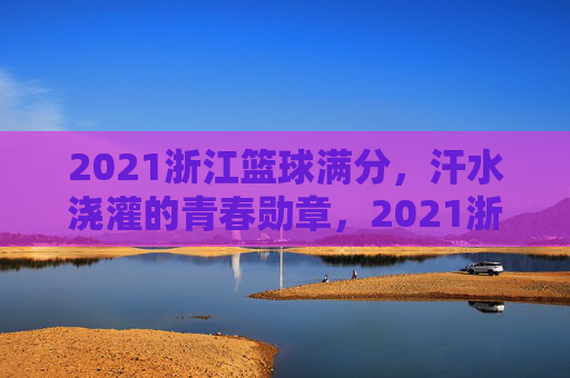 2021浙江篮球满分,汗水浇灌的青春勋章,2021浙江篮球满分,汗水浇灌的青春勋章