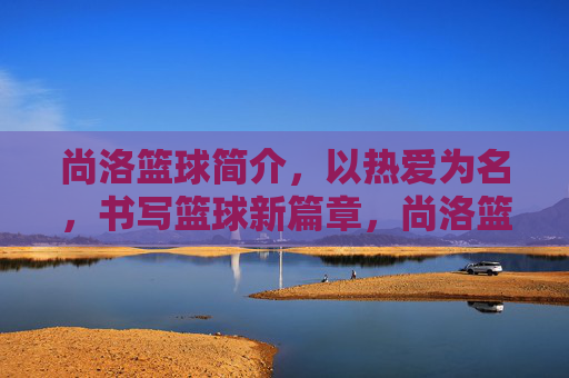 尚洛篮球简介，以热爱为名，书写篮球新篇章，尚洛篮球，热爱铸新篇