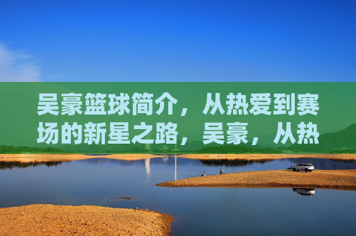吴豪篮球简介,从热爱到赛场的新星之路,吴豪,从热爱到赛场的新星之路