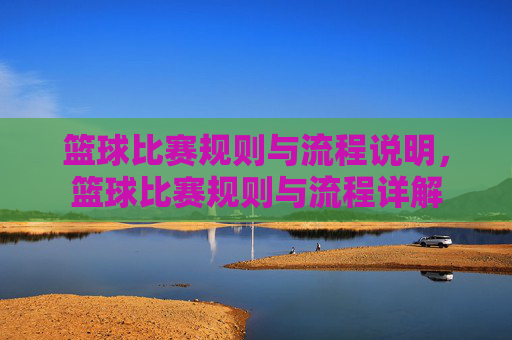 篮球比赛规则与流程说明，篮球比赛规则与流程详解