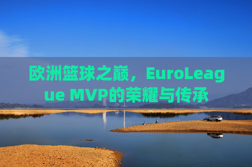 欧洲篮球之巅,EuroLeague MVP的荣耀与传承