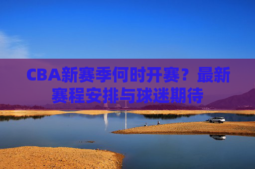 CBA新赛季何时开赛?最新赛程安排与球迷期待