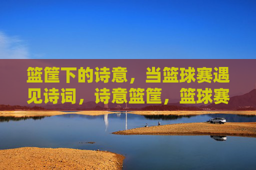 篮筐下的诗意，当篮球赛遇见诗词，诗意篮筐，篮球赛遇见诗词