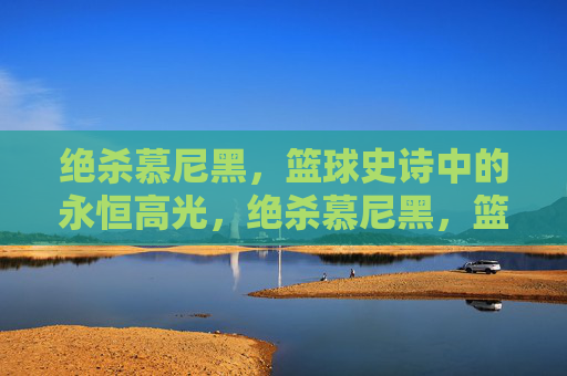 绝杀慕尼黑，篮球史诗中的永恒高光，绝杀慕尼黑，篮球史诗的永恒高光