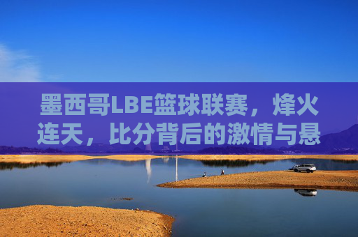墨西哥LBE篮球联赛,烽火连天,比分背后的激情与悬念,墨西哥LBE篮球联赛烽火,比分背后的激情与悬念